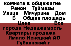 комната в общежитие › Район ­ Туймазы › Улица ­ Мичурина › Дом ­ 17“Б“ › Общая площадь ­ 14 › Цена ­ 500 000 - Все города Недвижимость » Квартиры продажа   . Ямало-Ненецкий АО,Губкинский г.